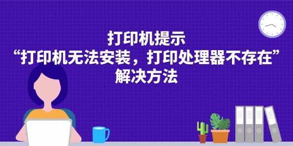 打印机提示“打印机无法安装,打印处理器不存在”的解决方法 打印机提示“打印机无法安装,打印处理器不存在”的解决方法