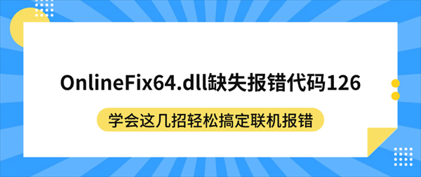 OnlineFix64.dll缺失报错代码126?学会这几招轻松搞定联机报错 OnlineFix64.dll缺失报错代码126?学会这几招轻松搞定联机报错