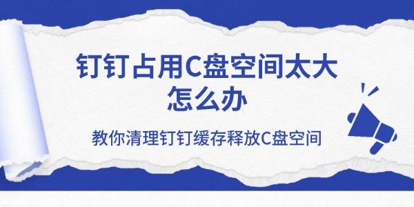 钉钉占用C盘空间太大怎么办 教你清理钉钉缓存释放C盘空间