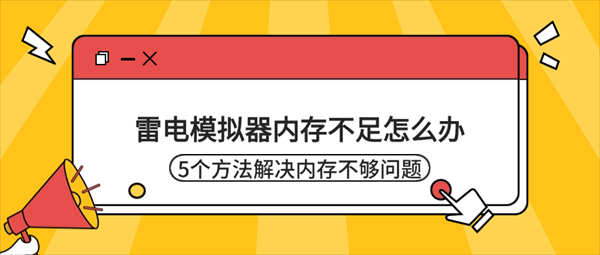 雷电模拟器内存不足怎么办?5个方法解决内存不够问题 雷电模拟器内存不足怎么办?5个方法解决内存不够问题