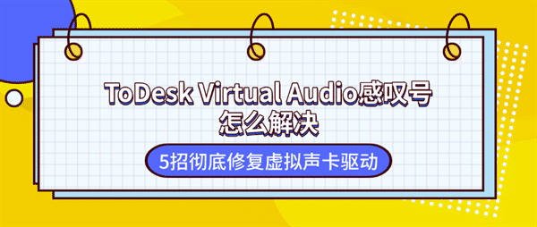 ToDesk Virtual Audio感叹号怎么解决?5招彻底修复虚拟声卡驱动 ToDesk Virtual Audio感叹号怎么解决?5招彻底修复虚拟声卡驱动
