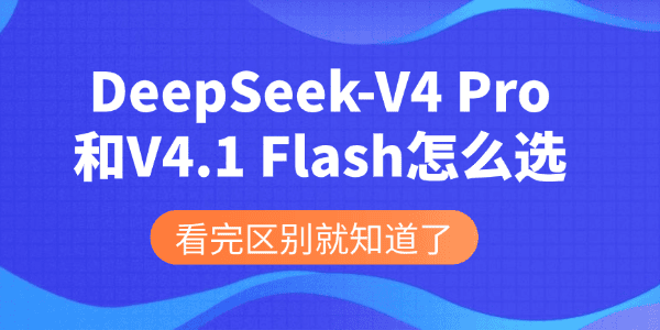 DeepSeek-V4 Pro和V4.1 Flash怎么选 DeepSeek-V4 Pro和V4.1 Flash怎么选