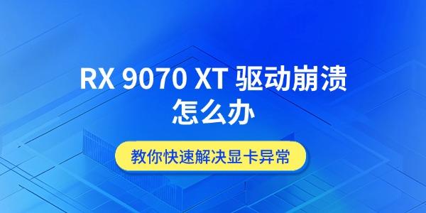 RX 9070 XT 驱动崩溃怎么办 教你快速解决显卡异常 RX 9070 XT 驱动崩溃怎么办 教你快速解决显卡异常