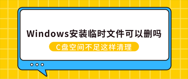 Windows安装临时文件可以删吗？C盘空间不足这样清理