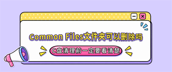 Common Files文件夹可以删除吗?C盘清理前一定要看清楚 Common Files文件夹可以删除吗?C盘清理前一定要看清楚