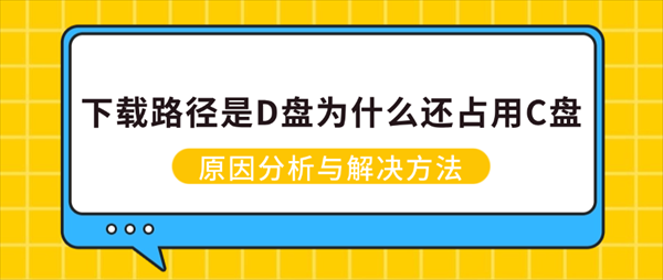 下载路径是D盘为什么还占用C盘?原因分析与解决方法 下载路径是D盘为什么还占用C盘?原因分析与解决方法