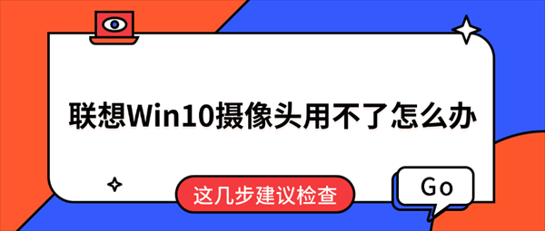 联想Win10摄像头用不了怎么办？这几步建议检查