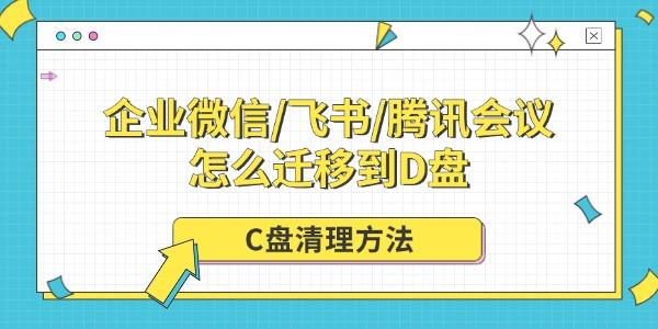 企业微信/飞书/腾讯会议怎么迁移到D盘 C盘清理方法 企业微信/飞书/腾讯会议怎么迁移到D盘 C盘清理方法