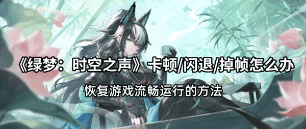 《绿梦：时空之声》卡顿/闪退/掉帧怎么办？恢复游戏流畅运行的方法