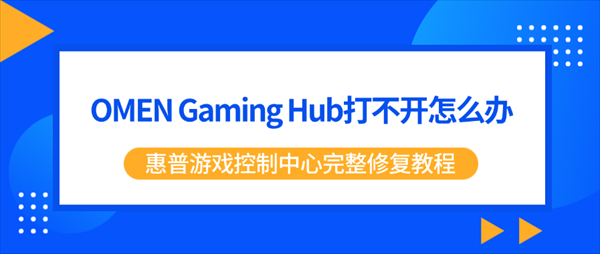 OMEN Gaming Hub打不开怎么办？惠普游戏控制中心完整修复教程