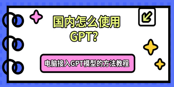 国内怎么使用GPT?电脑接入GPT模型的方法教程 国内怎么使用GPT?电脑接入GPT模型的方法教程