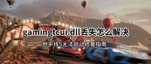 gamingtcui.dll丢失怎么解决？地平线5无法启动修复指南