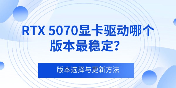 RTX 5070显卡驱动哪个版本最稳定?版本选择与更新方法 RTX 5070显卡驱动哪个版本最稳定?版本选择与更新方法