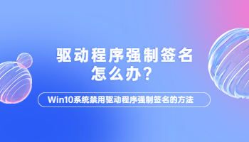 win10电脑驱动程序强制签名怎么办？电脑驱动程序强制签名的解决方法