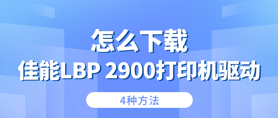 怎么下载佳能Canon LBP 2900打印机驱动？4种下载2900打印机驱动的方法