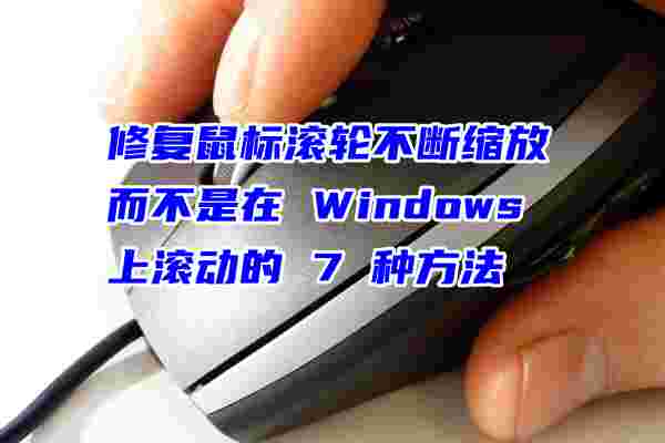修复鼠标滚轮不断缩放而不是在 Windows 上滚动的 7 种方法