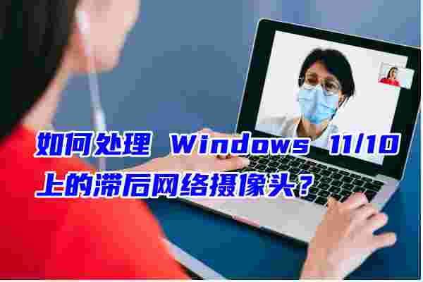 如何处理 Windows 11/10 上的滞后网络摄像头？