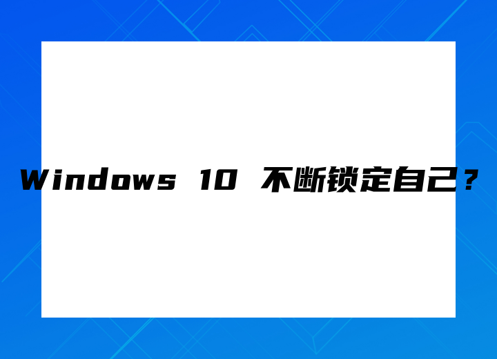 Windows 10 不断锁定自己？