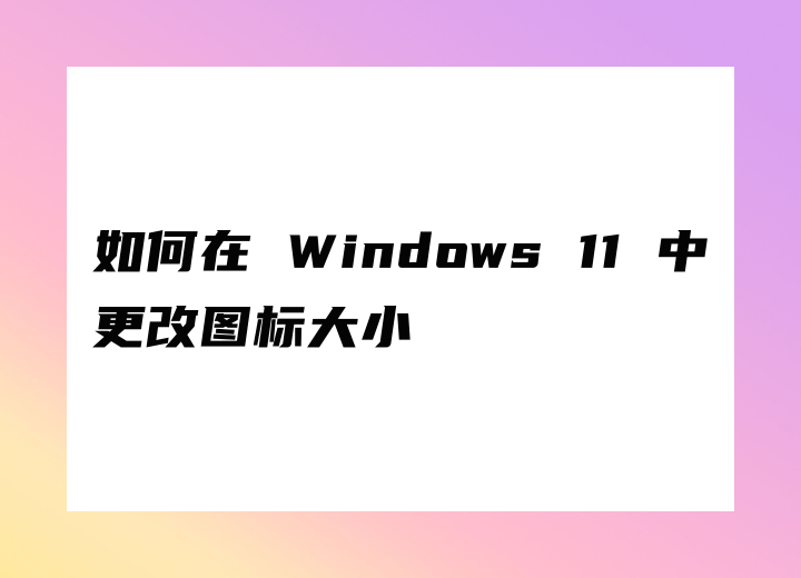 如何在 Windows 11 中更改图标大小