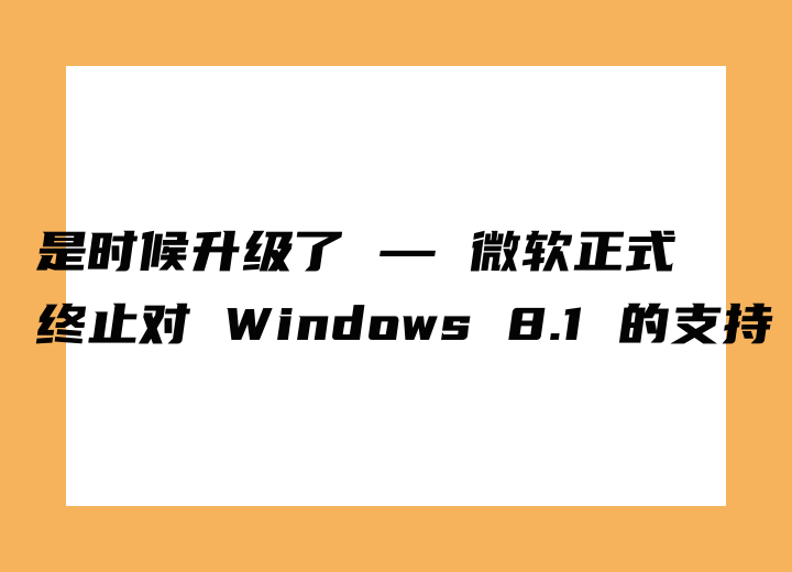 是时候升级了 — 微软正式终止对 Windows 8.1 的支持