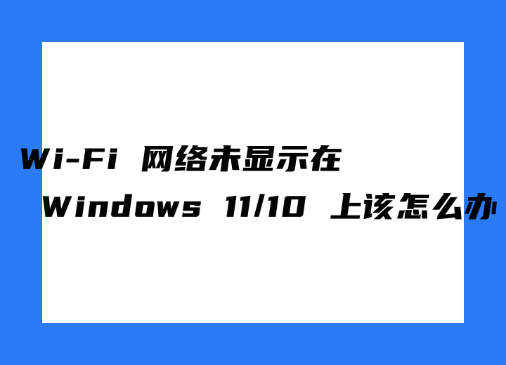 Wi-Fi 网络未显示在 Windows 11/10 上，该怎么办