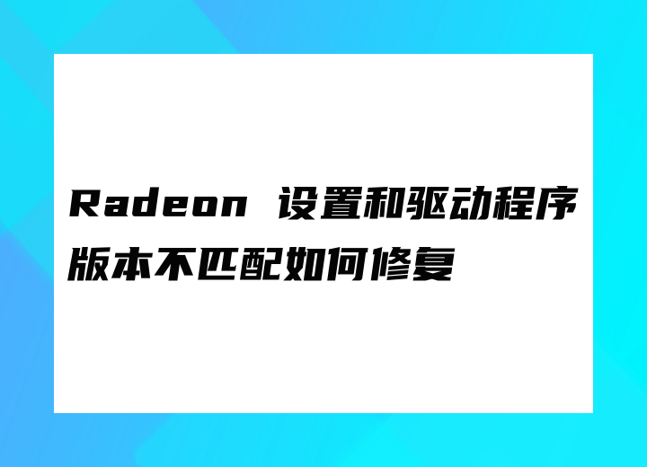 Radeon 设置和驱动程序版本不匹配如何修复