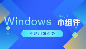 Windows 11小组件不能用怎么办？