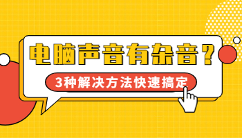 电脑声音有杂音？3种解决方法快速搞定！