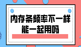 内存条频率不一样能一起用吗？一文帮助你了解