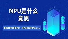 NPU是什么意思 电脑NPU和CPU、GPU区别介绍