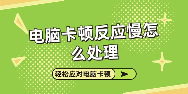 电脑卡顿反应慢怎么处理 应对电脑卡顿的实用指南