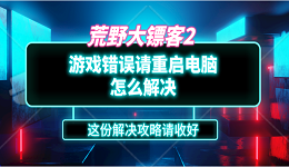 荒野大镖客2游戏错误请重启电脑怎么解决？这份解决攻略请收好