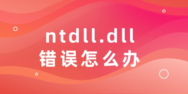 ntdll.dll错误怎么办？教你如何修复ntdll.dll错误