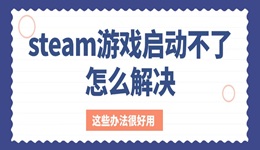 steam游戏启动不了怎么解决 这些办法很好用