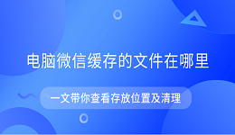电脑微信缓存的文件在哪里 一文带你查看存放位置及清理