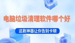 电脑垃圾清理软件哪个好 这款神器让你一键告别卡顿！