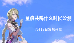 星痕共鸣什么时候公测？7月17日震撼开启