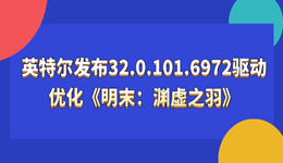 英特尔发布32.0.101.6972驱动：首发支持国产3A游戏《明末：渊虚之羽》