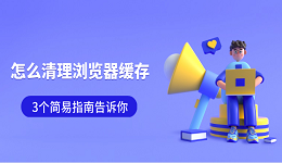 怎么清理浏览器缓存 3个简易指南告诉你