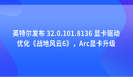 英特尔发布 32.0.101.8136 显卡驱动：优化《战地风云6》