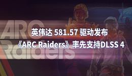 英伟达 581.57 驱动发布：《ARC Raiders》率先支持DLSS 4
