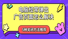 电脑经常弹出广告页面怎么解决 5种关闭方法推荐