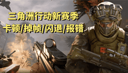三角洲行动新赛季卡顿/掉帧/闪退/报错/进不去?一篇搞定