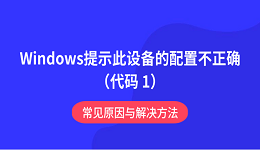 Windows提示此设备的配置不正确(代码 1)?常见原因与解决方法