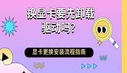 换显卡要先卸载驱动吗？显卡更换安装流程指南