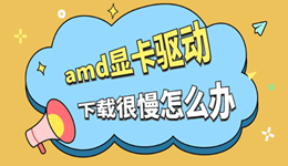 amd显卡驱动下载很慢怎么办 用这几步快速解决