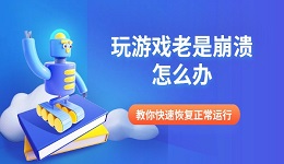 玩游戏老是崩溃怎么办 教你快速恢复正常运行