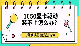 1050显卡驱动装不上怎么办?5种解决修复方法指南