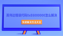 英伟达错误代码0xE6000000怎么解决？快速解决方法大全