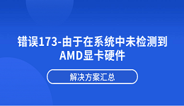 错误173-由于在系统中未检测到AMD显卡硬件？解决方案汇总